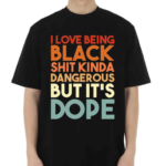 I Love Being Black Shit Kinda Dangerous But Its Dope Shirt