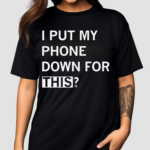 I Put My Phone Down For This Shirt