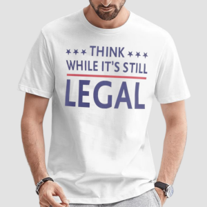 Think While Its Still Legal Shirt