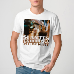 Si Antes Te Hubiera Conocido Shirt