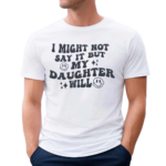 I Might Not Say It But My Daugthter Will Shirt