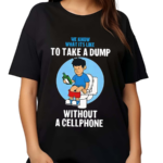 We Know What It’s Like To Take A Dump Without A Cellphone Shirt