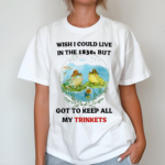 Wish I Could Live In The 1830S But Got To Keep All My Trinkets Tee