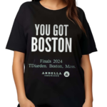 You Got Boston Finals 2024 Tdiarden Boston Mass Arbella Shirt