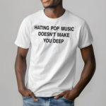 Hating Pop Music Doesn’t Make You Deep Shirt