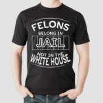 Felons Belong In Jail Not White House 2024 Shirt