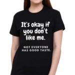 It’s Okay If You Don’t Like Me Not Everyone Has Good Taste Shirt