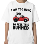 I Am Too Hung To Feel This Bummed Shirt