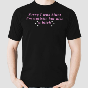 Sorry I Was Blunt Im Autistic But Also A Bitch Shirt