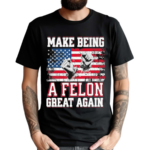 Make Being A Felon Great Again American Flag Shirt