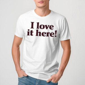 I Love It Here Shirt