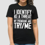 I Identify As A Threat My Pronouns Are Try Me Shirt