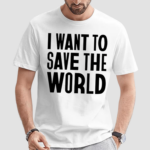 I Want To Save The World Shirt