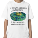 We Are All The Algae Covered Iatable Pool Toy In God’s Neglected Above Ground Pool Shirt