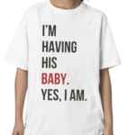 I'm Having His Baby Yes I Am Shirt