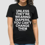 Unless Theyre Wearing Diapers You Can’t Change Them Shirt