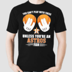 You Cant Play With These Unless You’re An Houston Astros Fan Shirt