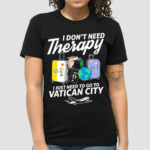 I Dont Need Therapy I Just Need To Go To Vatican City Shirt