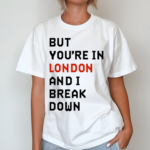 But You Are In London And I Break Down Shirt