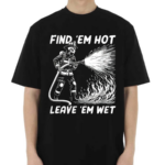 Find Em Hot Leave Em Wet Shirt