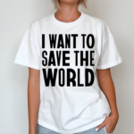 I Want To Save The World Shirt