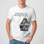 It Doesnt Matter If The Rod Is Or Isnt Bent Time Spent Fishing Is Well Spent Shirt