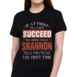 If At First You Don't Succeed Try Doing What Shannon Told You To Do The First Time Shirt