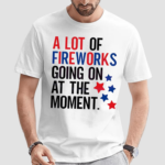 A Lot Of Fireworks Going On At The Moment Shirt