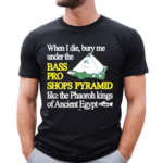 When I Die Bury Me Under The Bass Bro Shops Pyramid Like The Phaoroh Kings Of Ancient Egypt Shirt