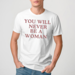 You Will Never Be A Woman Shirt