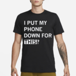 I Put My Phone Down For This Shirt