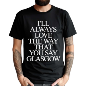 I’ll Always Love The Way That You Say Glasgow Shirt