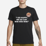 I So Happy We Go Cup Win Win Win Shirt