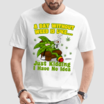 A Day Without Weed Is Like Just Kidding I Have No Idea Shirt