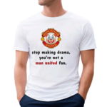 Stop Making Drama You’re Not A Man United Fan Shirt