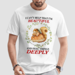 I Cant Help That I'm Beautiful And Feel Things Deeply Shirt