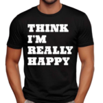 Think I’m Really Happy Shirt