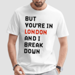 But You Are In London And I Break Down Shirt