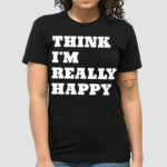 Think I'm Really Happy Shirt