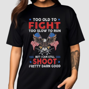 Too Old To Fight Too Slow To Run But I Can Still Shoot Pretty Darn Good Shirt