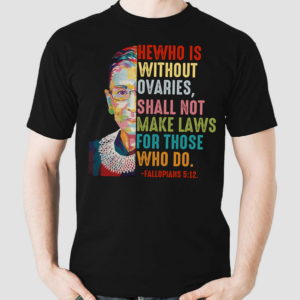 Ruth Bader Ginsburg He Who Is Without Ovaries Shall Not Make Laws For Those Who Do Fallopians 5 12 Shirt