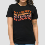 My Anxiety Is Chronic But This Ass Is Iconic Shirt