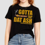 Gotta Tap Dat Ash Shirt