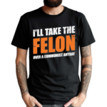 I’ll Take The Felon Over A Communist Anyday Shirt