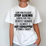 Can You Please Stop Asking Santa For The Perfect Woman I Almost Got Kidnapped 3 Times Today Shirt