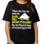 When I Die Bury Me Under The Bass Bro Shops Pyramid Like The Phaoroh Kings Of Ancient Egypt Shirt