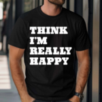 Think I’m Really Happy Shirt