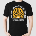 Wakin Up In The Morning Thinkin About So Many Things Shirt