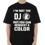 I Am Not The Dj But You Can Request A Color Shirt