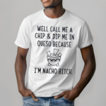 Well call me a chip dip me in queso because I’m nacho bitch Shirt